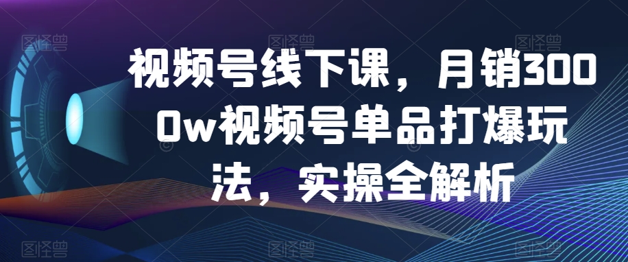 视频号线下课，月销3000w视频号单品打爆玩法，实操全解析-萝卜兔资源站