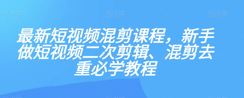 最新短视频混剪课程，新手做短视频二次剪辑、混剪去重必学教程-萝卜兔资源站