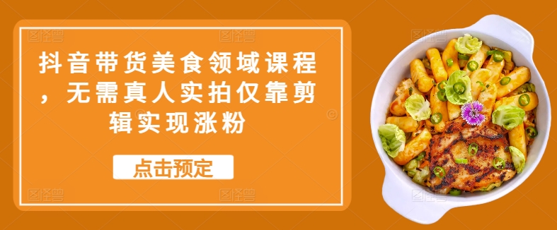 抖音带货美食领域课程，无需真人实拍仅靠剪辑实现涨粉-萝卜兔资源站