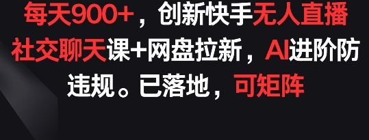 每天900+，创新快手无人直播社交聊天课+网盘拉新，AI进阶防违规 已落地 可矩阵【揭秘】-萝卜兔资源站