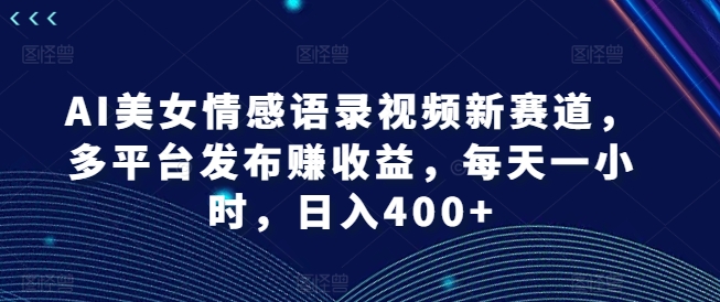 AI美女情感语录视频新赛道，多平台发布赚收益，每天一小时，日入400+【揭秘】-萝卜兔资源站