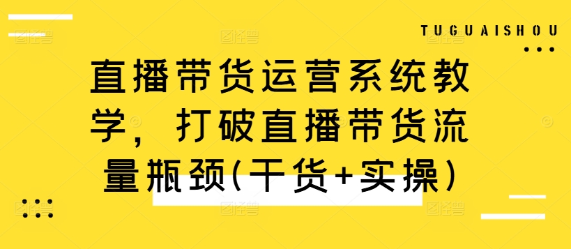 直播带货运营系统教学，打破直播带货流量瓶颈(干货+实操)-萝卜兔资源站