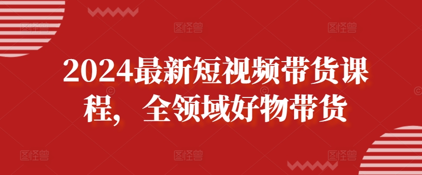 2024最新短视频带货课程，全领域好物带货-萝卜兔资源站