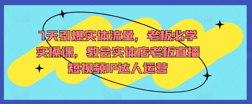 7天引爆实体流量，老板必学实操课，教会实体店老板直播短视频IP达人运营-萝卜兔资源站