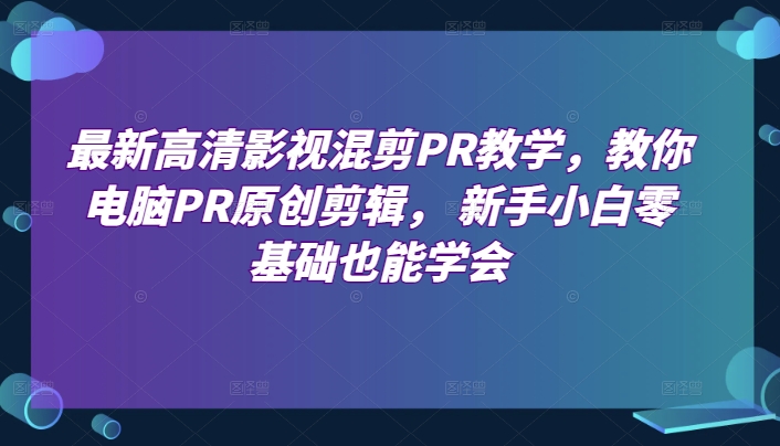 最新高清影视混剪PR教学，教你电脑PR原创剪辑， 新手小白零基础也能学会-萝卜兔资源站