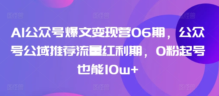 AI公众号爆文变现营06期，公众号公域推荐流量红利期，0粉起号也能10w+-萝卜兔资源站