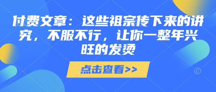 付费文章：这些祖宗传下来的讲究，不服不行，让你一整年兴旺的发烫!(全文收藏)-萝卜兔资源站
