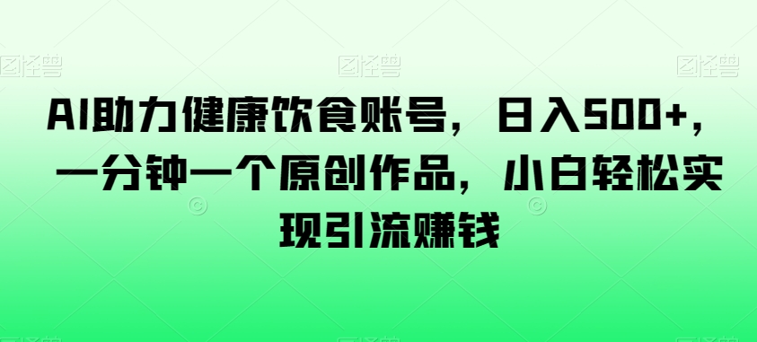 AI助力健康饮食账号，日入500+，一分钟一个原创作品，小白轻松实现引流赚钱【揭秘】-萝卜兔资源站