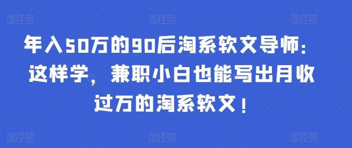 年入50万的90后淘系软文导师：这样学，兼职小白也能写出月收过万的淘系软文!-萝卜兔资源站