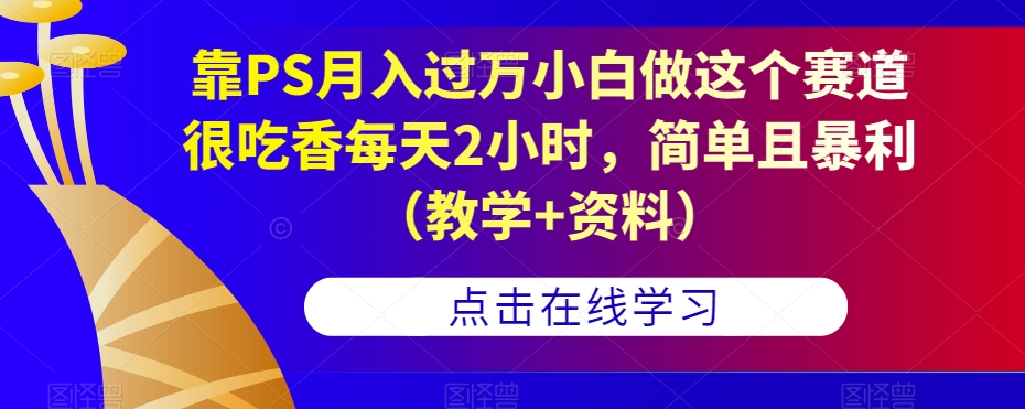 靠PS月入过万小白做这个赛道很吃香每天2小时，简单且暴利（教学+资料）-萝卜兔资源站