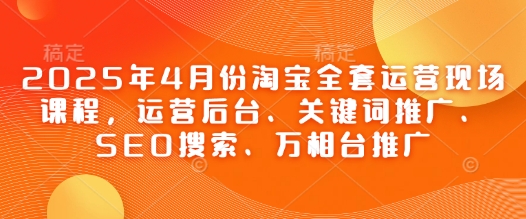 2025年4月份淘宝全套运营现场课程，运营后台、关键词推广、SEO搜索、万相台推广-萝卜兔资源站