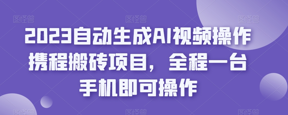 2023自动生成AI视频操作携程搬砖项目，全程一台手机即可操作-萝卜兔资源站