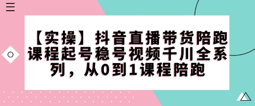 【实操】抖音直播带货陪跑课程起号稳号视频千川全系列，从0到1课程陪跑-萝卜兔资源站