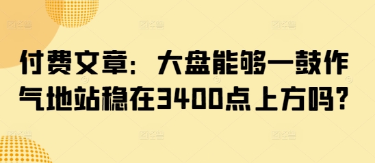 付费文章：大盘能够一鼓作气地站稳在3400点上方吗?-萝卜兔资源站
