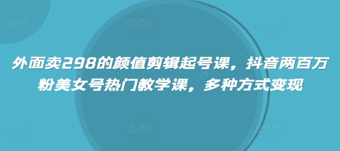 外面卖298的颜值剪辑起号课，抖音两百万粉美女号热门教学课，多种方式变现-萝卜兔资源站