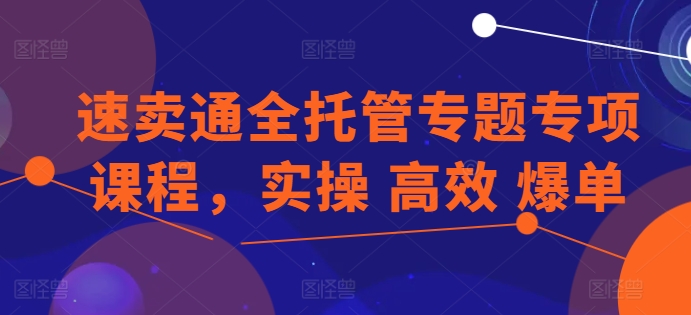 速卖通全托管专题专项课程，实操 高效 爆单-萝卜兔资源站