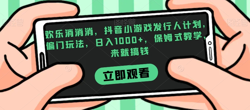 欢乐消消消，抖音小游戏发行人计划，偏门玩法，日入1000+，保姆式教学，来就搞钱-萝卜兔资源站