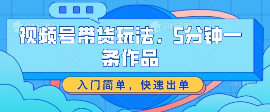 视频号带货玩法，5分钟一条作品，入门简单，快速出单【揭秘】-萝卜兔资源站