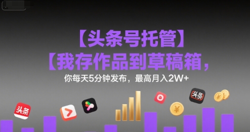 【头条号托管 】我存作品到草稿箱，你每天5分钟发布，最高月入2W+【揭秘】-萝卜兔资源站