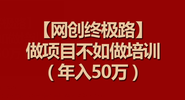 【网创终极路】做项目不如做项目培训，年入50万【揭秘】-萝卜兔资源站