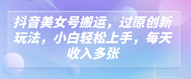 抖音美女号搬运，过原创新玩法，小白轻松上手，每天收入多张-萝卜兔资源站