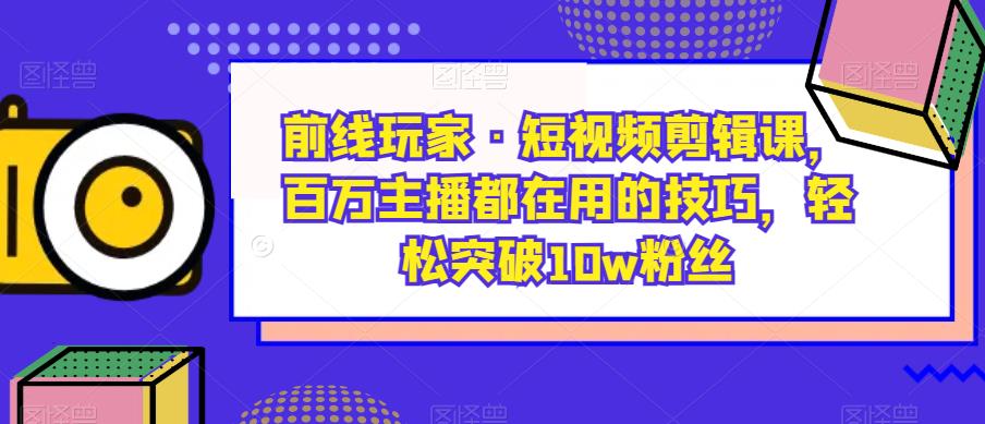 前线玩家·短视频剪辑课，百万主播都在用的技巧，轻松突破10w粉丝-萝卜兔资源站
