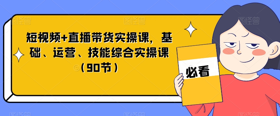短视频+直播带货实操课，基础、运营、技能综合实操课（90节）-萝卜兔资源站