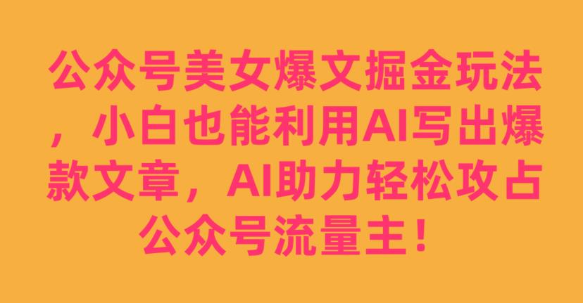 公众号美女爆文掘金玩法，小白也能利用AI写出爆款文章，AI助力轻松攻占公众号流量主【揭秘】-萝卜兔资源站