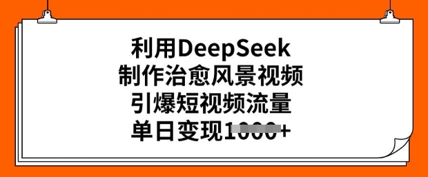 利用DeepSeek制作治愈风景视频，引爆短视频流量，单日变现多张-萝卜兔资源站