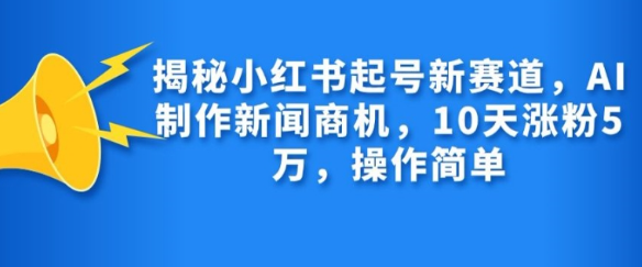 揭秘小红书起号新赛道，AI制作新闻商机，10天涨粉1万，操作简单-萝卜兔资源站