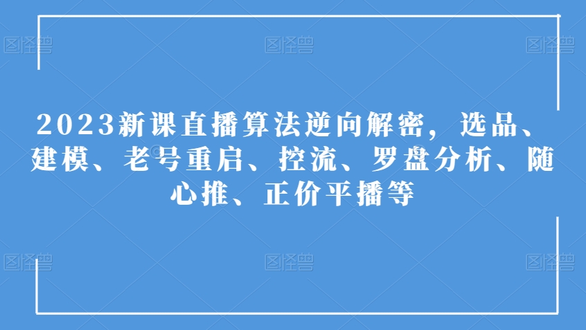2023新课直播算法逆向解密，选品、建模、老号重启、控流、罗盘分析、随心推、正价平播等-萝卜兔资源站