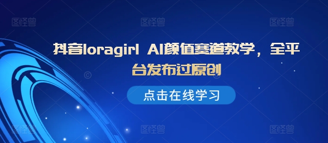 抖音loragirl AI颜值赛道教学，全平台发布过原创-萝卜兔资源站