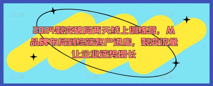 2024裂变破局两天线上训练营，从品牌布局到终端客户进店，裂变流量让企业逆势增长-萝卜兔资源站