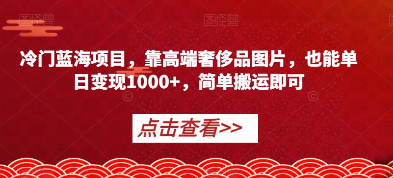 冷门蓝海项目，靠高端奢侈品图片，也能单日变现1000+，简单搬运即可【揭秘】-萝卜兔资源站