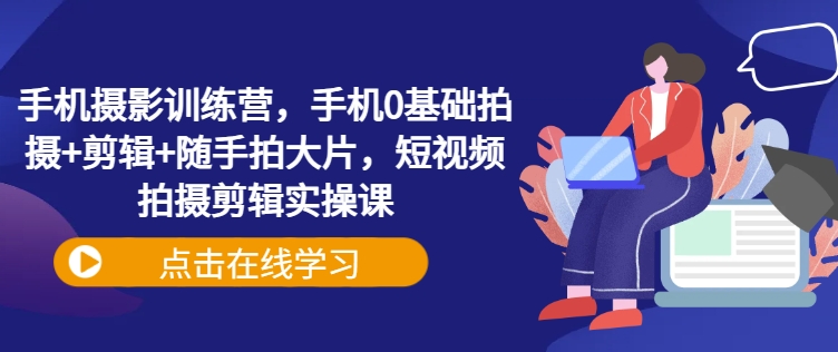 手机摄影训练营，手机0基础拍摄+剪辑+随手拍大片，短视频拍摄剪辑实操课-萝卜兔资源站