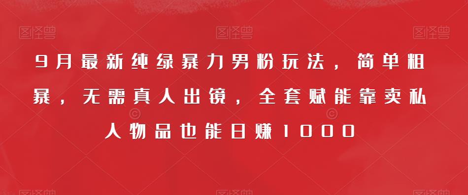 9月最新纯绿暴力男粉玩法，简单粗暴，无需真人出镜，全套赋能靠卖私人物品也能日赚1000-萝卜兔资源站