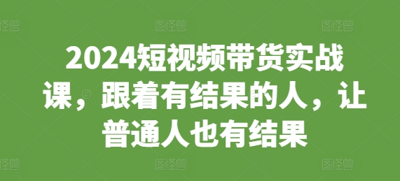 2024短视频带货实战课，跟着有结果的人，让普通人也有结果-萝卜兔资源站