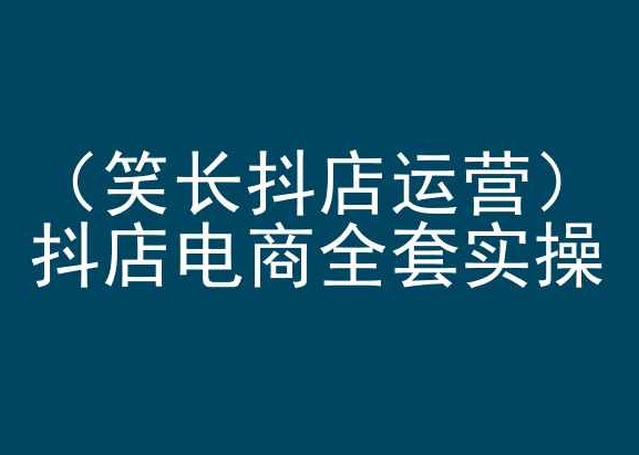 笑长抖店运营，抖店电商全套实操，抖音小店电商培训-萝卜兔资源站