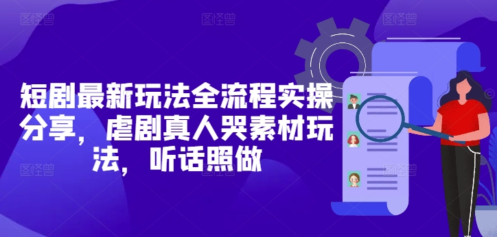 短剧最新玩法全流程实操分享，虐剧真人哭素材玩法，听话照做-萝卜兔资源站