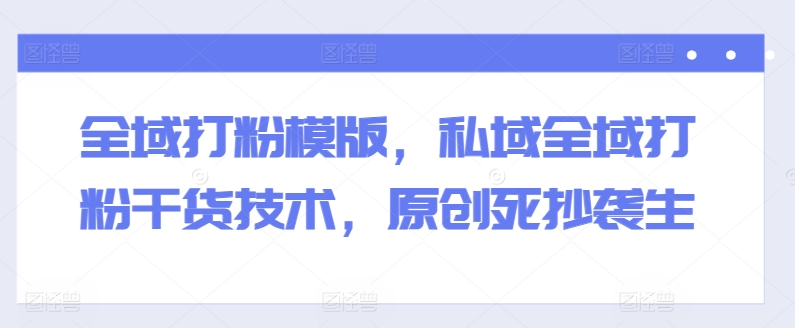 全域打粉模版，私域全域打粉干货技术，原创死抄袭生-萝卜兔资源站