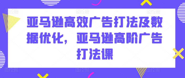 亚马逊高效广告打法及数据优化，亚马逊高阶广告打法课-萝卜兔资源站
