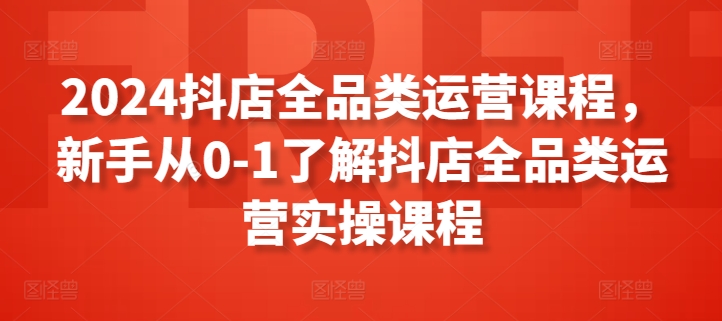 2024抖店全品类运营课程，新手从0-1了解抖店全品类运营实操课程-萝卜兔资源站