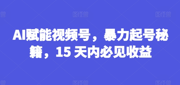 AI赋能视频号，暴力起号秘籍，15 天内必见收益【揭秘】-萝卜兔资源站
