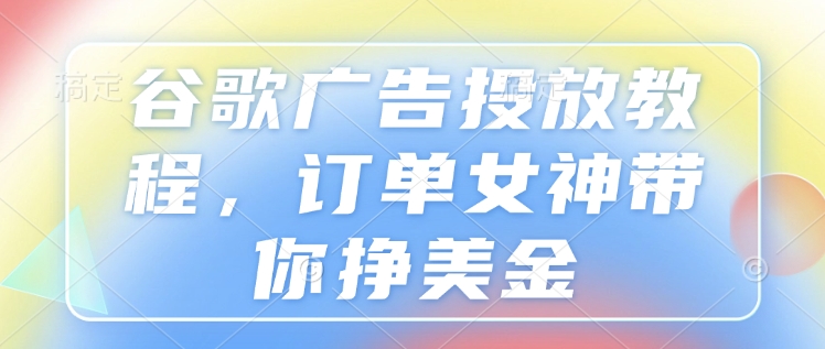 谷歌广告投放教程，订单女神带你挣美金-萝卜兔资源站