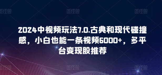 2024中视频玩法7.0.古典和现代碰撞感，小白也能一条视频6000+，多平台变现【揭秘】-萝卜兔资源站