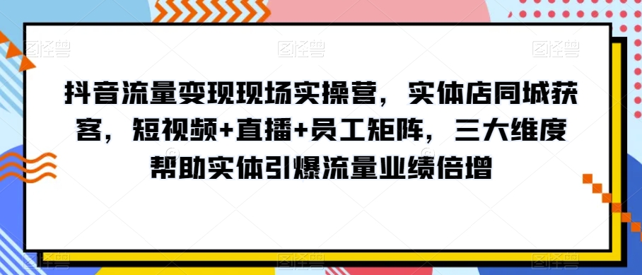 抖音流量变现现场实操营，实体店同城获客，短视频+直播+员工矩阵，三大维度帮助实体引爆流量业绩倍增-萝卜兔资源站