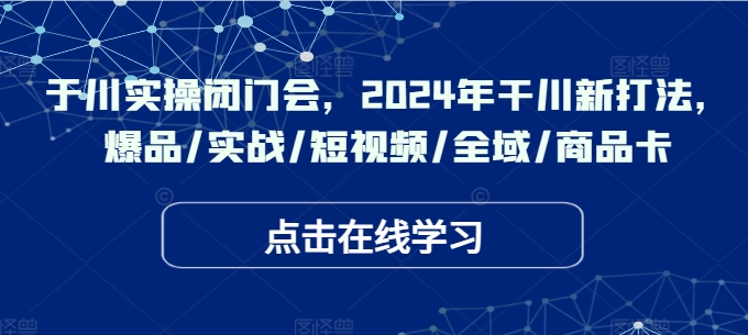 千川实操闭门会，2024年干川新打法，爆品/实战/短视频/全域/商品卡-萝卜兔资源站