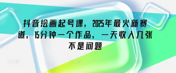 抖音绘画起号课，2025年最火新赛道，15分钟一个作品，一天收入几张不是问题-萝卜兔资源站