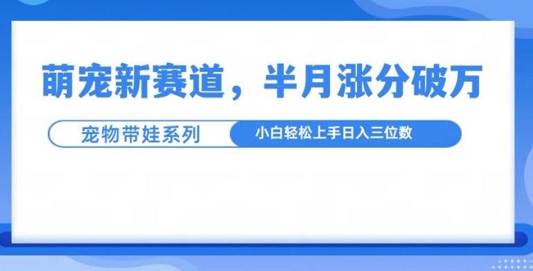 萌宠新赛道，萌宠带娃，半月涨粉10万+，小白轻松入手【揭秘】-萝卜兔资源站
