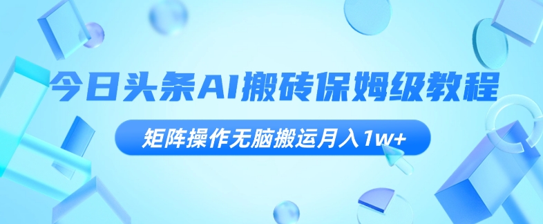 今日头条AI搬砖保姆级教程，矩阵操作无脑搬运月入1w+【揭秘】-萝卜兔资源站
